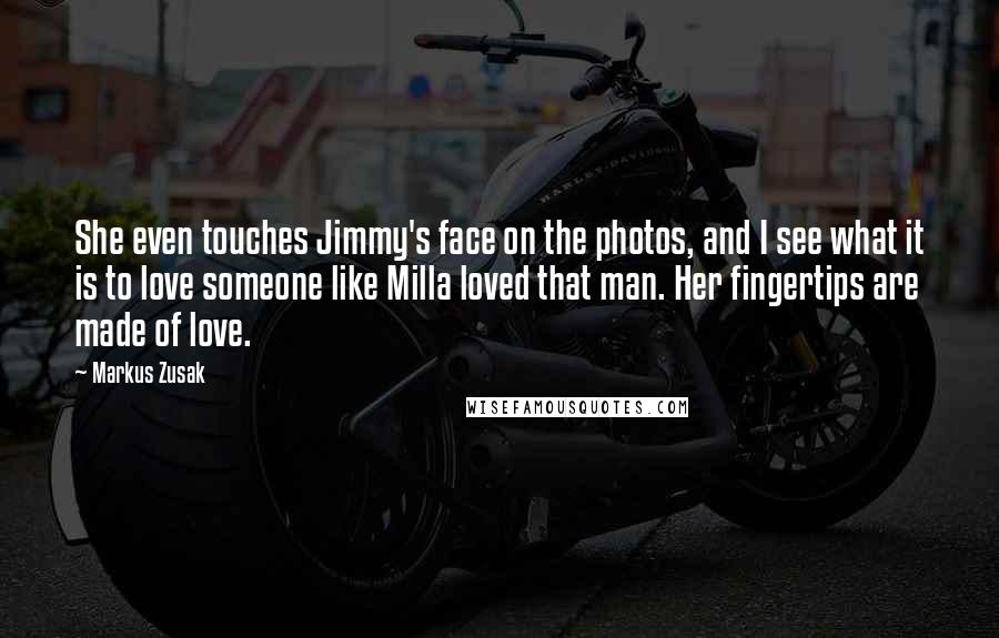 Markus Zusak Quotes: She even touches Jimmy's face on the photos, and I see what it is to love someone like Milla loved that man. Her fingertips are made of love.