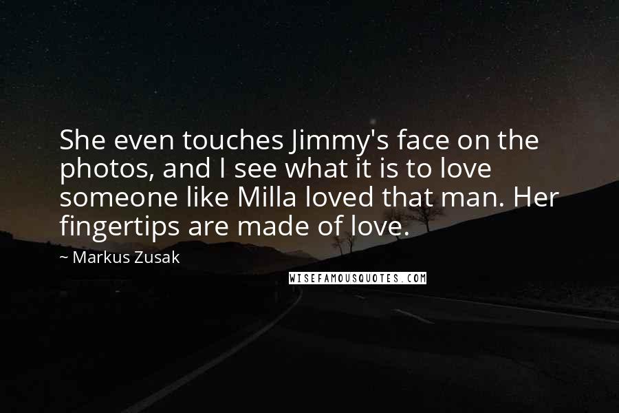 Markus Zusak Quotes: She even touches Jimmy's face on the photos, and I see what it is to love someone like Milla loved that man. Her fingertips are made of love.