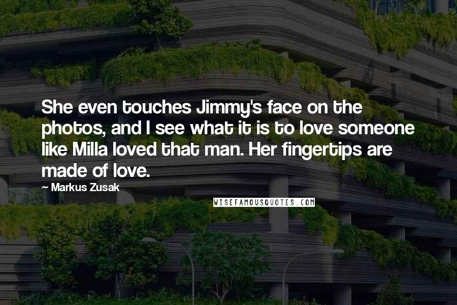 Markus Zusak Quotes: She even touches Jimmy's face on the photos, and I see what it is to love someone like Milla loved that man. Her fingertips are made of love.