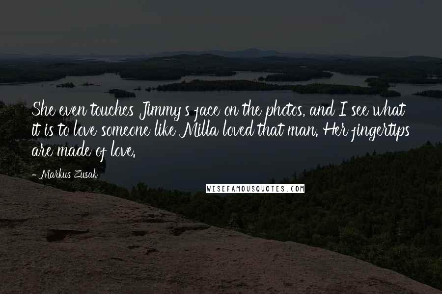 Markus Zusak Quotes: She even touches Jimmy's face on the photos, and I see what it is to love someone like Milla loved that man. Her fingertips are made of love.