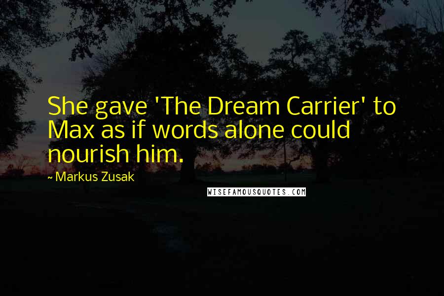 Markus Zusak Quotes: She gave 'The Dream Carrier' to Max as if words alone could nourish him.