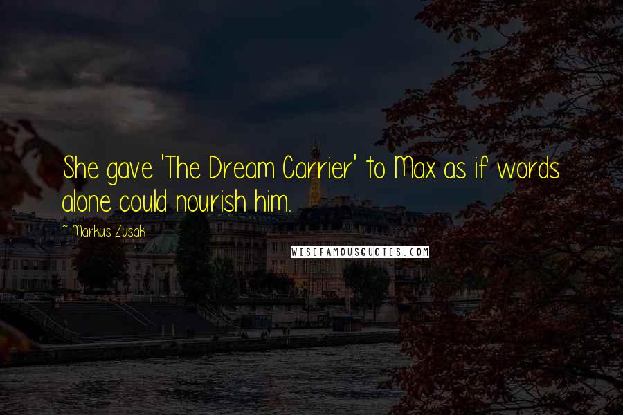 Markus Zusak Quotes: She gave 'The Dream Carrier' to Max as if words alone could nourish him.