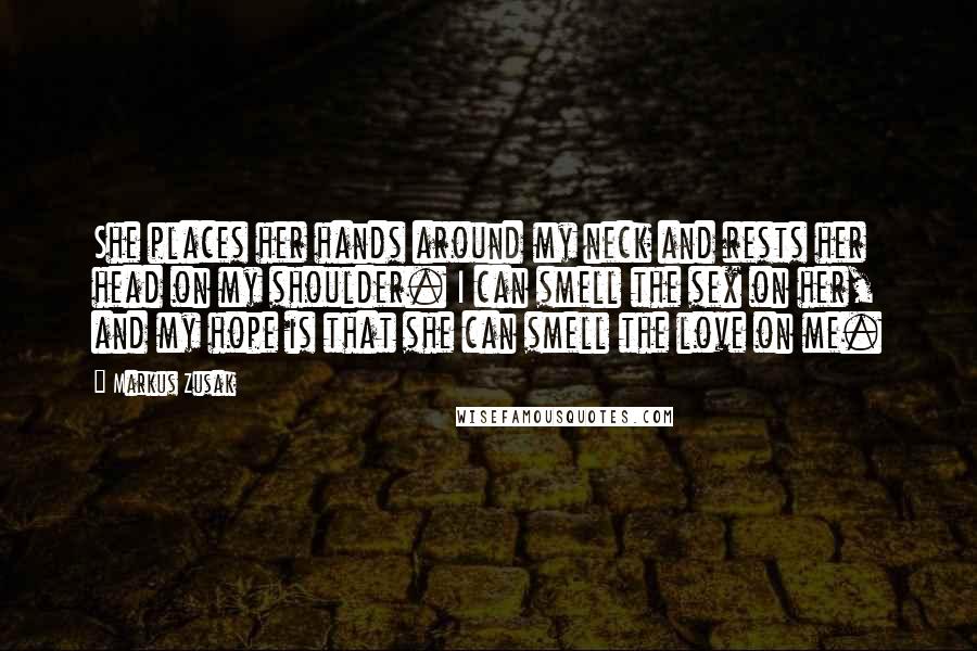 Markus Zusak Quotes: She places her hands around my neck and rests her head on my shoulder. I can smell the sex on her, and my hope is that she can smell the love on me.