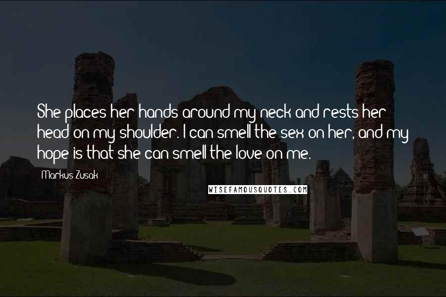 Markus Zusak Quotes: She places her hands around my neck and rests her head on my shoulder. I can smell the sex on her, and my hope is that she can smell the love on me.