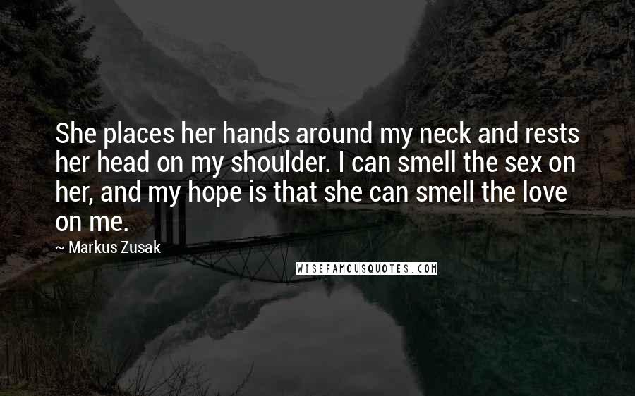 Markus Zusak Quotes: She places her hands around my neck and rests her head on my shoulder. I can smell the sex on her, and my hope is that she can smell the love on me.