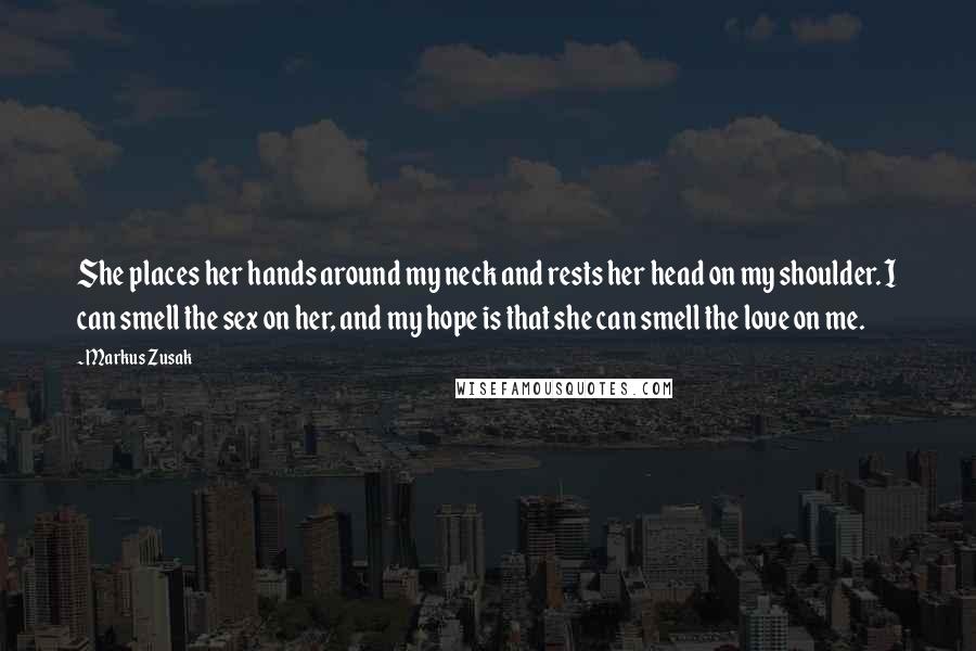 Markus Zusak Quotes: She places her hands around my neck and rests her head on my shoulder. I can smell the sex on her, and my hope is that she can smell the love on me.