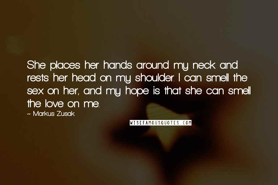 Markus Zusak Quotes: She places her hands around my neck and rests her head on my shoulder. I can smell the sex on her, and my hope is that she can smell the love on me.