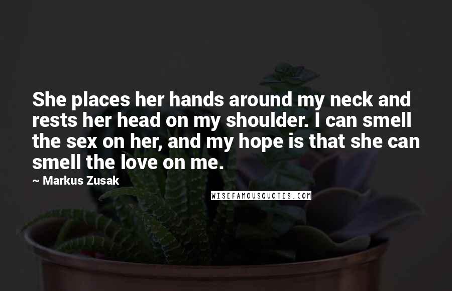 Markus Zusak Quotes: She places her hands around my neck and rests her head on my shoulder. I can smell the sex on her, and my hope is that she can smell the love on me.