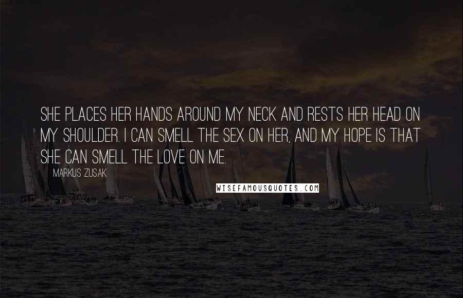 Markus Zusak Quotes: She places her hands around my neck and rests her head on my shoulder. I can smell the sex on her, and my hope is that she can smell the love on me.