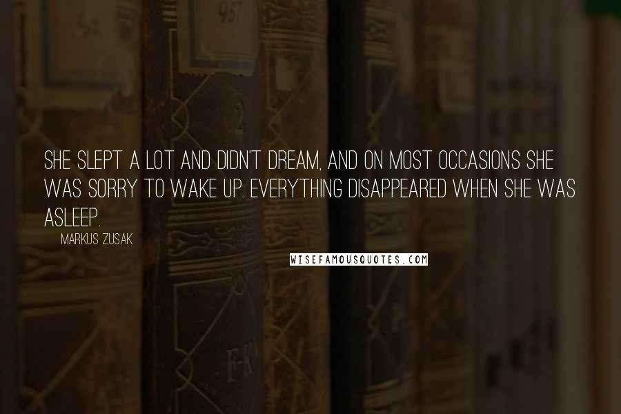 Markus Zusak Quotes: She slept a lot and didn't dream, and on most occasions she was sorry to wake up. Everything disappeared when she was asleep.