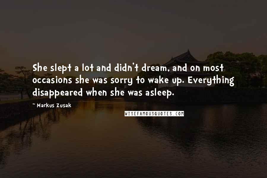 Markus Zusak Quotes: She slept a lot and didn't dream, and on most occasions she was sorry to wake up. Everything disappeared when she was asleep.