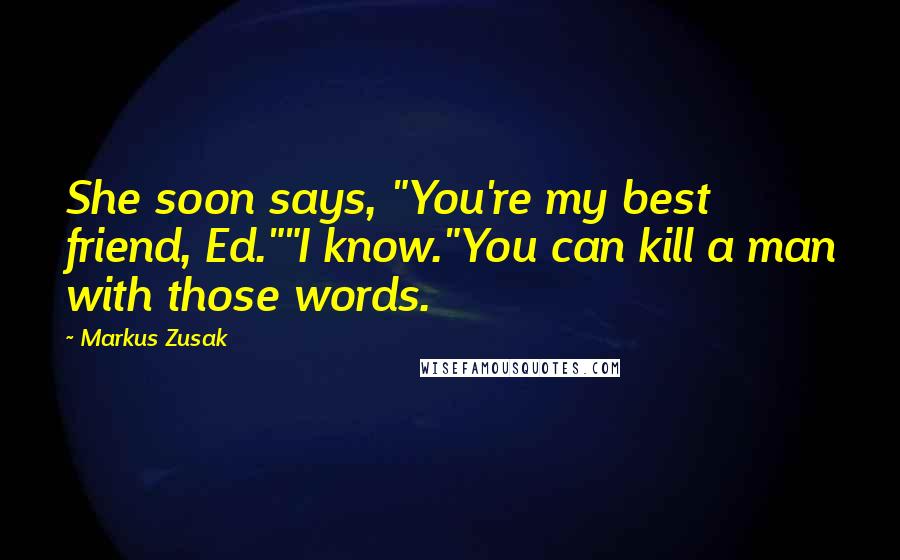 Markus Zusak Quotes: She soon says, "You're my best friend, Ed.""I know."You can kill a man with those words.