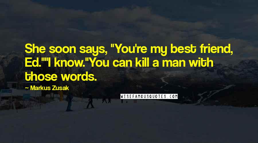 Markus Zusak Quotes: She soon says, "You're my best friend, Ed.""I know."You can kill a man with those words.