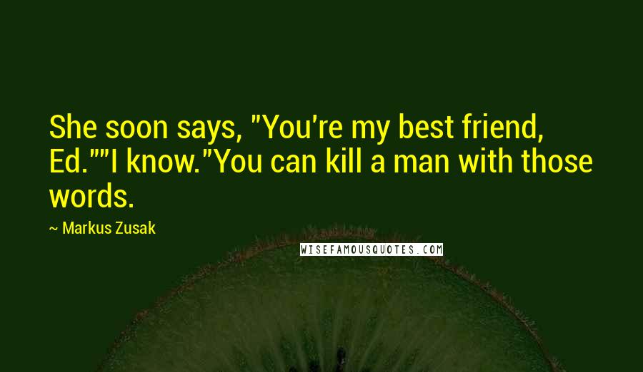 Markus Zusak Quotes: She soon says, "You're my best friend, Ed.""I know."You can kill a man with those words.