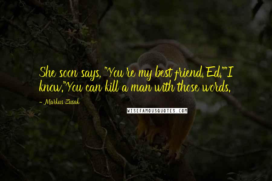 Markus Zusak Quotes: She soon says, "You're my best friend, Ed.""I know."You can kill a man with those words.