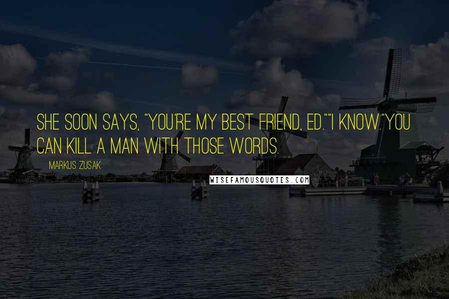 Markus Zusak Quotes: She soon says, "You're my best friend, Ed.""I know."You can kill a man with those words.