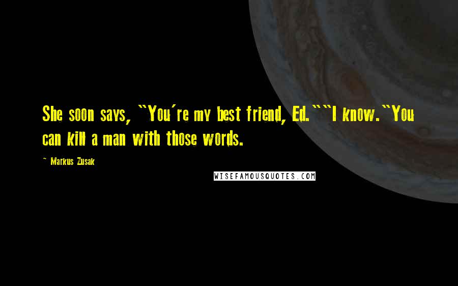 Markus Zusak Quotes: She soon says, "You're my best friend, Ed.""I know."You can kill a man with those words.