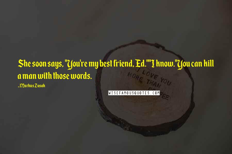 Markus Zusak Quotes: She soon says, "You're my best friend, Ed.""I know."You can kill a man with those words.