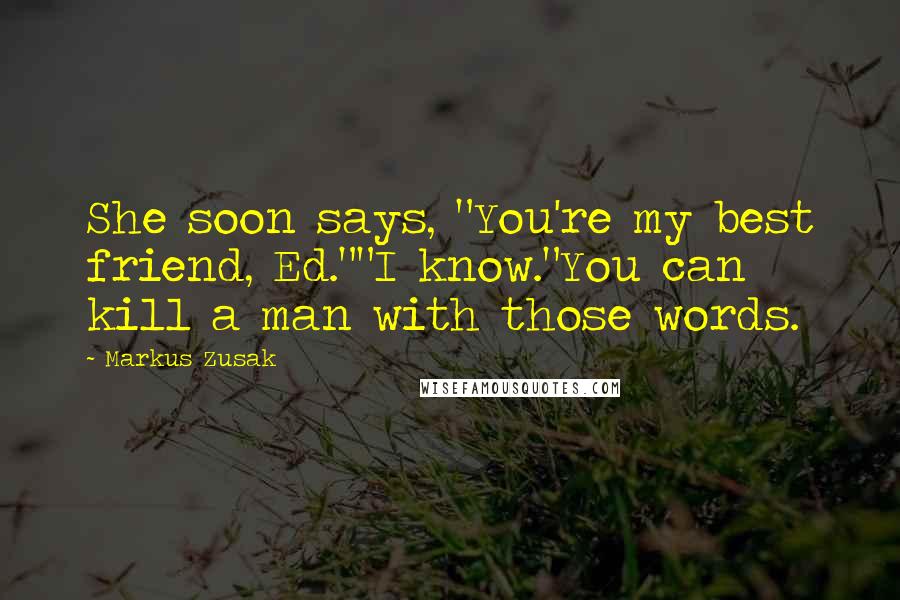 Markus Zusak Quotes: She soon says, "You're my best friend, Ed.""I know."You can kill a man with those words.