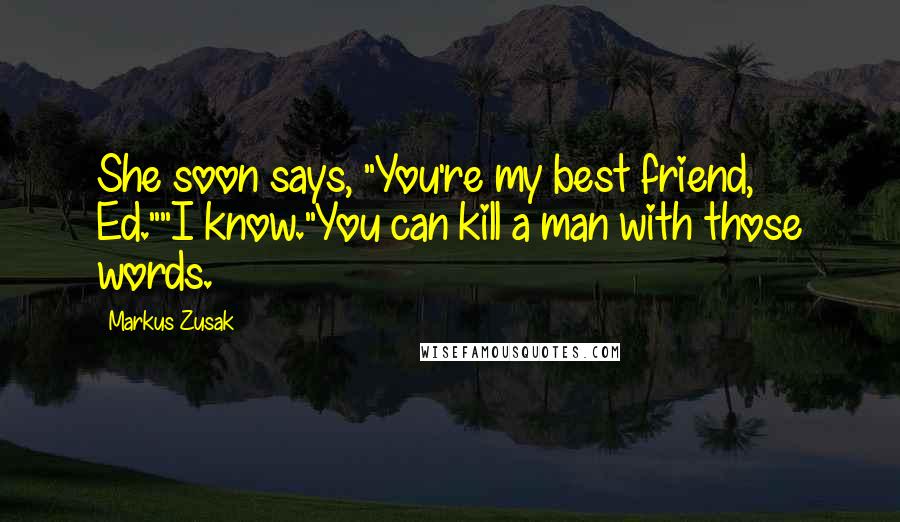 Markus Zusak Quotes: She soon says, "You're my best friend, Ed.""I know."You can kill a man with those words.