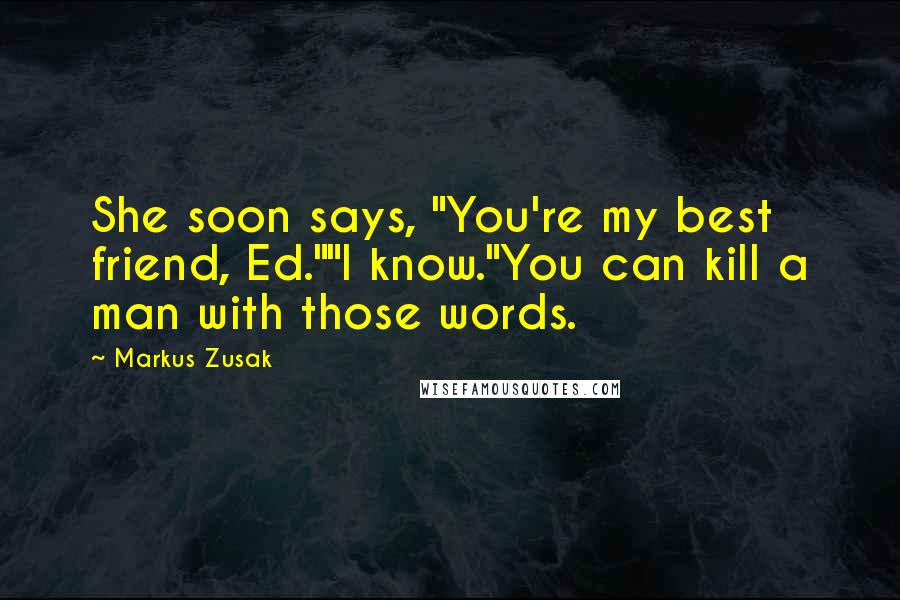 Markus Zusak Quotes: She soon says, "You're my best friend, Ed.""I know."You can kill a man with those words.