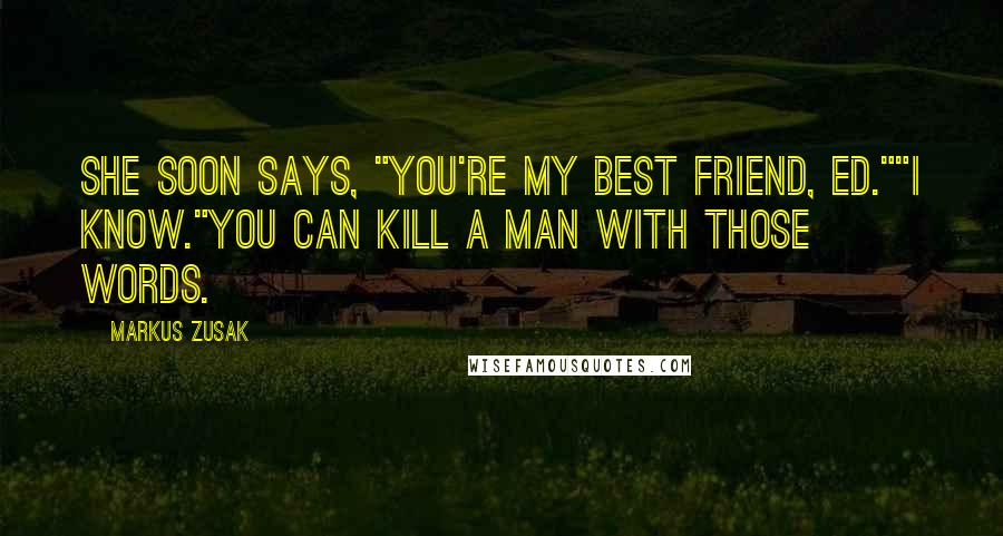 Markus Zusak Quotes: She soon says, "You're my best friend, Ed.""I know."You can kill a man with those words.