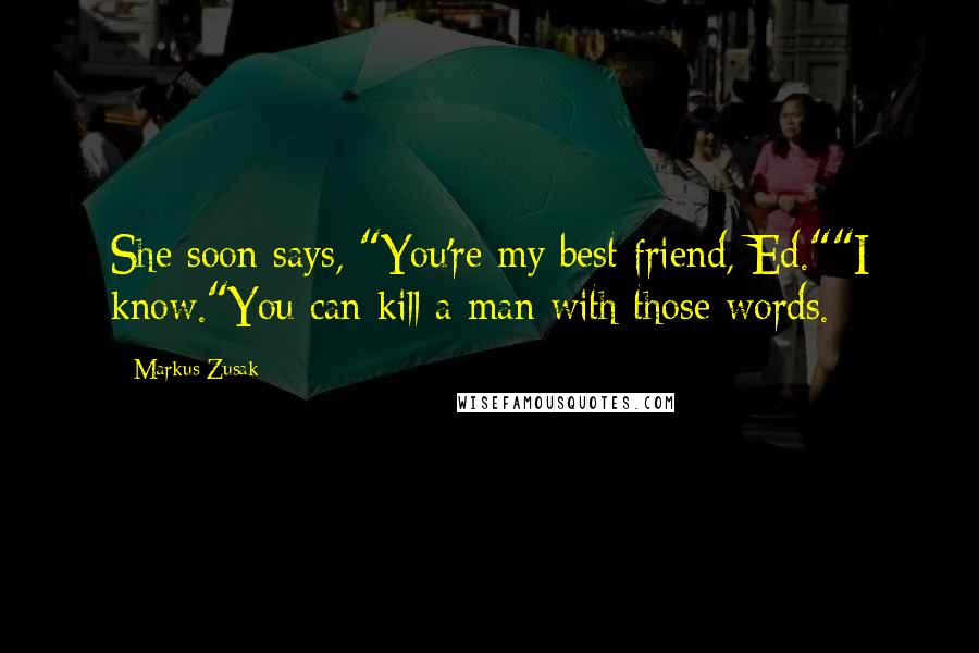 Markus Zusak Quotes: She soon says, "You're my best friend, Ed.""I know."You can kill a man with those words.