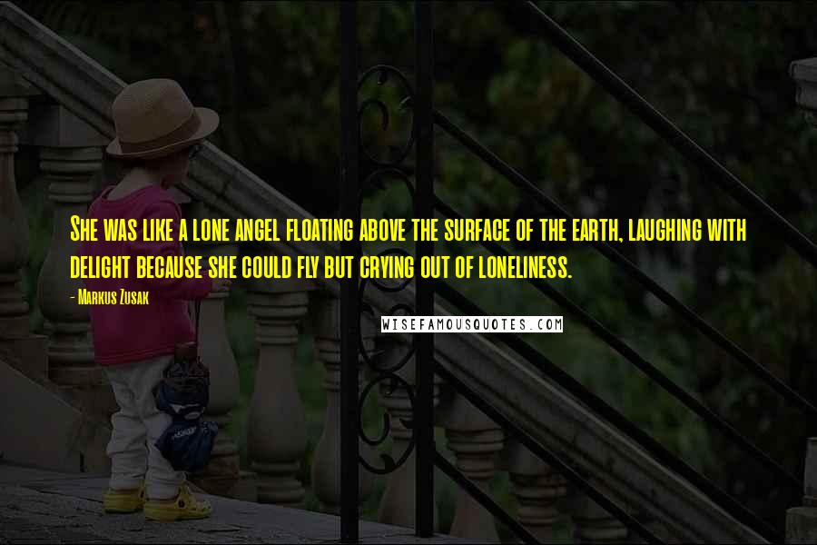 Markus Zusak Quotes: She was like a lone angel floating above the surface of the earth, laughing with delight because she could fly but crying out of loneliness.