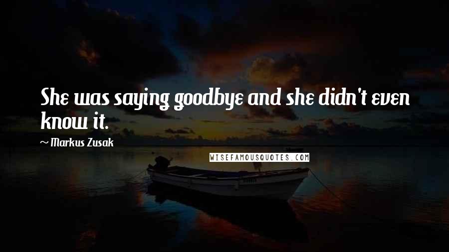 Markus Zusak Quotes: She was saying goodbye and she didn't even know it.