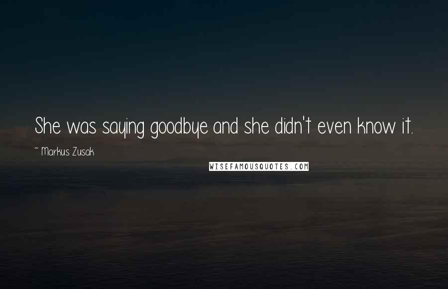 Markus Zusak Quotes: She was saying goodbye and she didn't even know it.