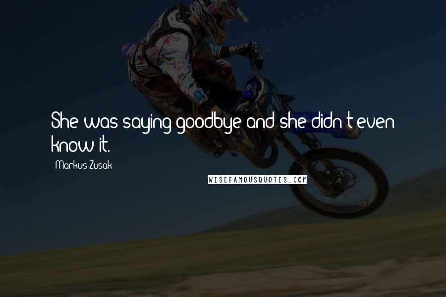 Markus Zusak Quotes: She was saying goodbye and she didn't even know it.