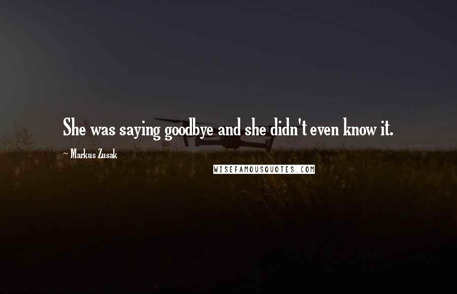 Markus Zusak Quotes: She was saying goodbye and she didn't even know it.