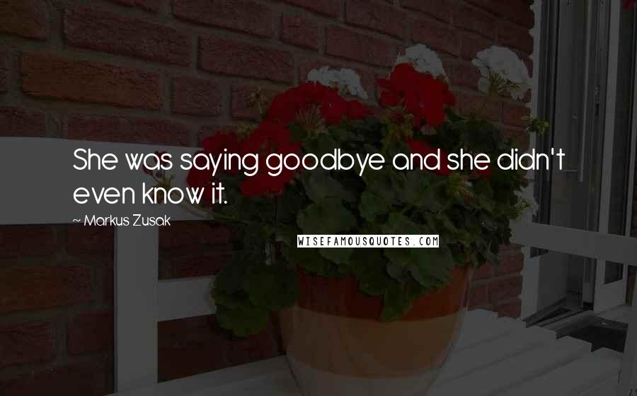 Markus Zusak Quotes: She was saying goodbye and she didn't even know it.