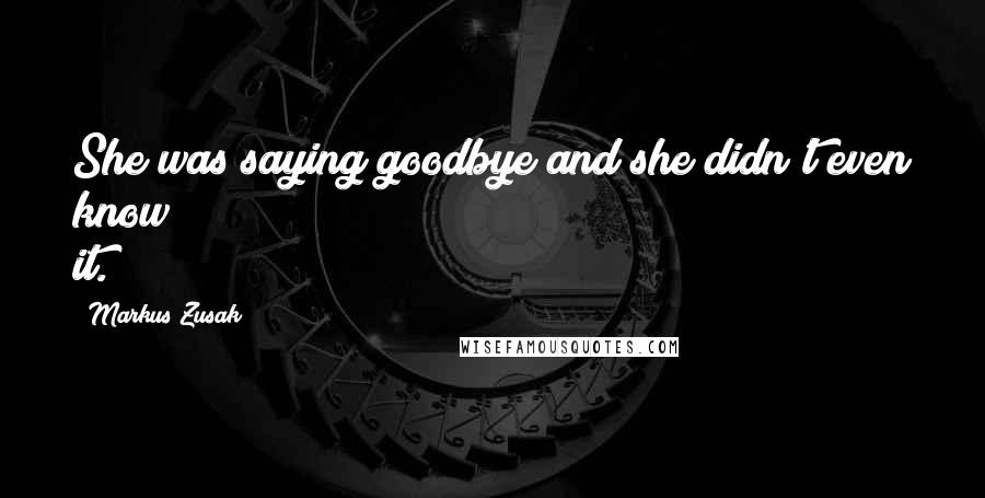 Markus Zusak Quotes: She was saying goodbye and she didn't even know it.