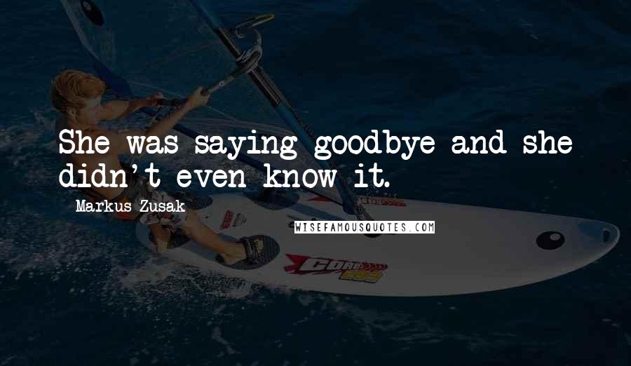 Markus Zusak Quotes: She was saying goodbye and she didn't even know it.