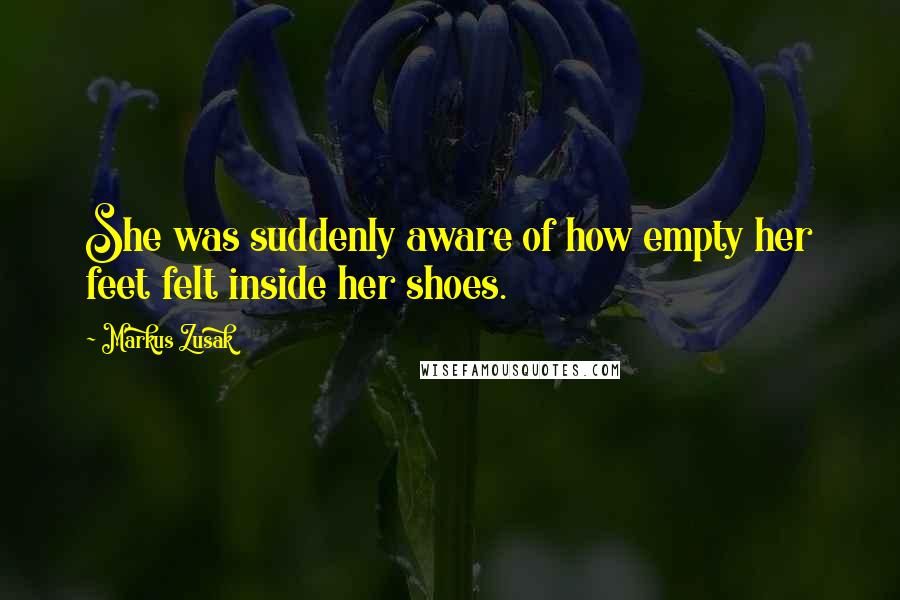 Markus Zusak Quotes: She was suddenly aware of how empty her feet felt inside her shoes.