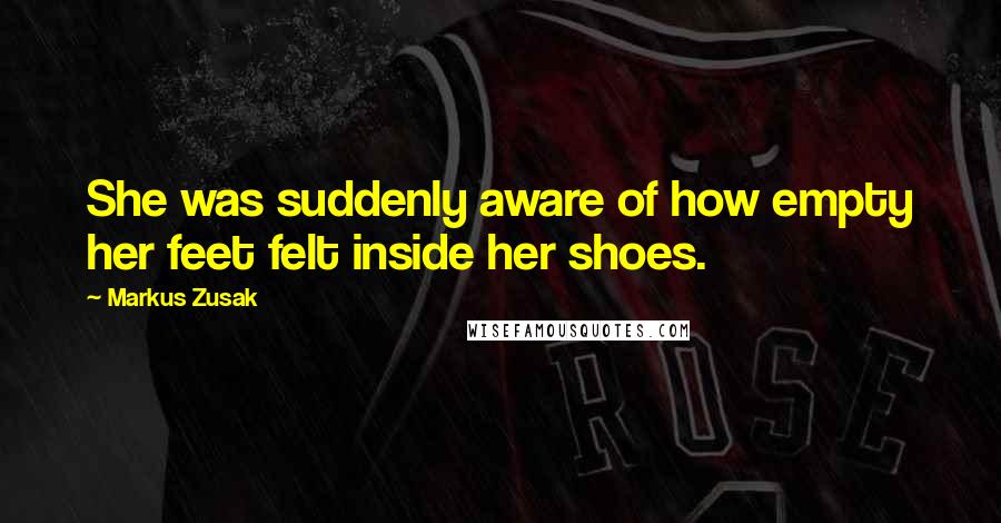 Markus Zusak Quotes: She was suddenly aware of how empty her feet felt inside her shoes.