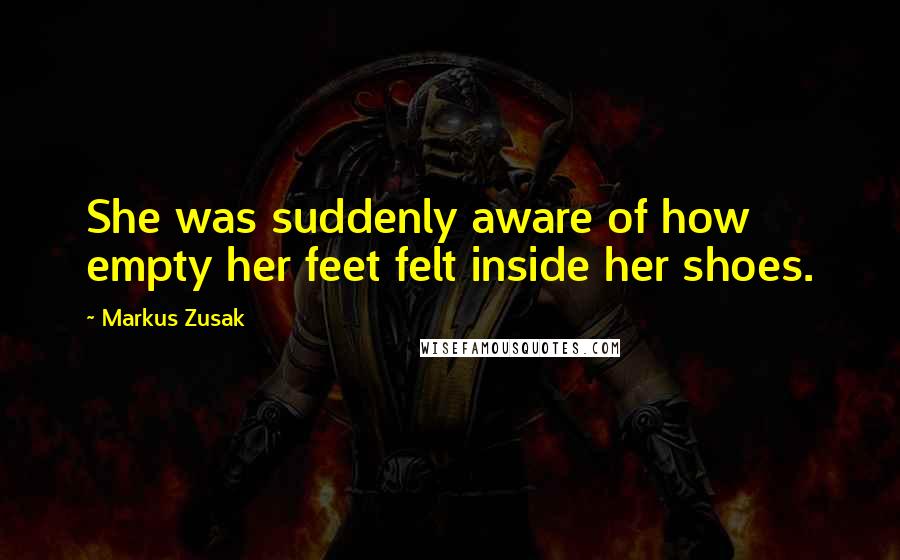 Markus Zusak Quotes: She was suddenly aware of how empty her feet felt inside her shoes.