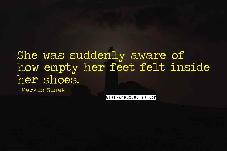 Markus Zusak Quotes: She was suddenly aware of how empty her feet felt inside her shoes.