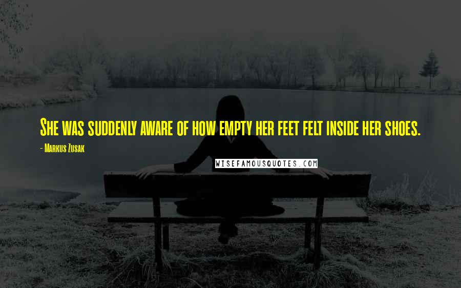 Markus Zusak Quotes: She was suddenly aware of how empty her feet felt inside her shoes.