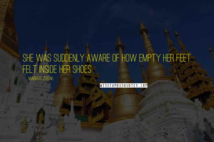 Markus Zusak Quotes: She was suddenly aware of how empty her feet felt inside her shoes.