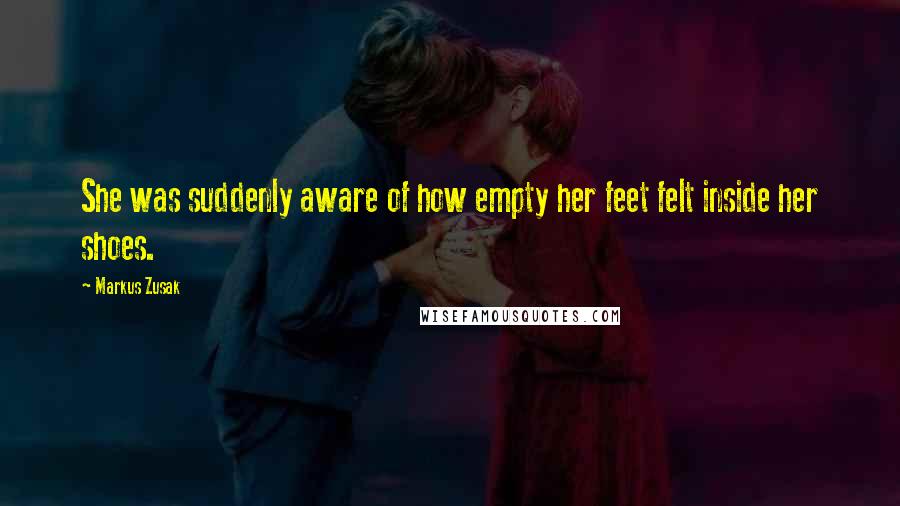 Markus Zusak Quotes: She was suddenly aware of how empty her feet felt inside her shoes.