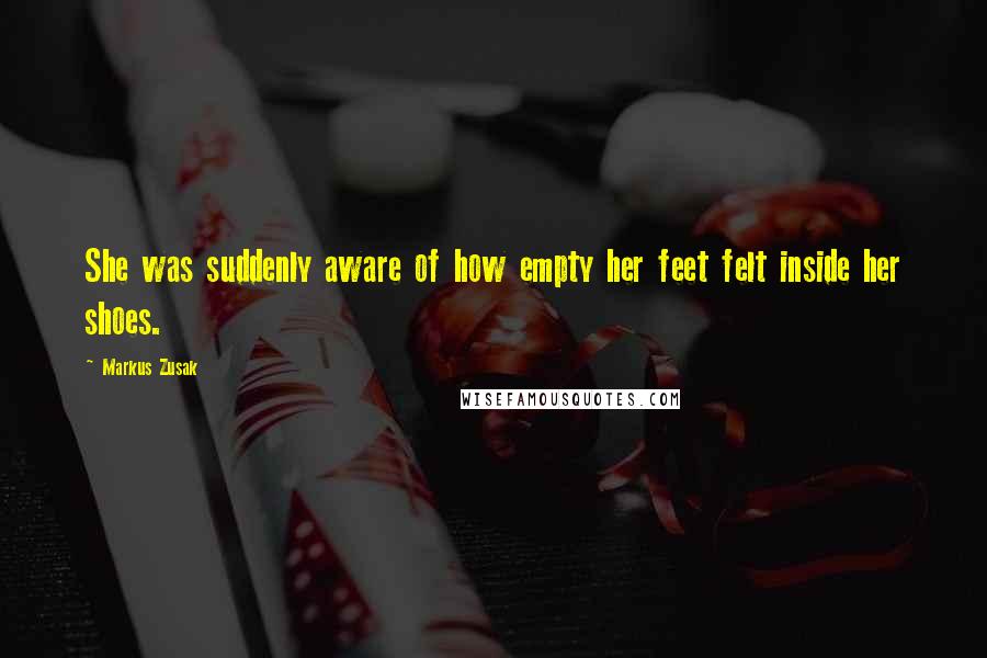 Markus Zusak Quotes: She was suddenly aware of how empty her feet felt inside her shoes.