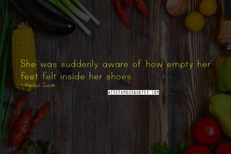 Markus Zusak Quotes: She was suddenly aware of how empty her feet felt inside her shoes.