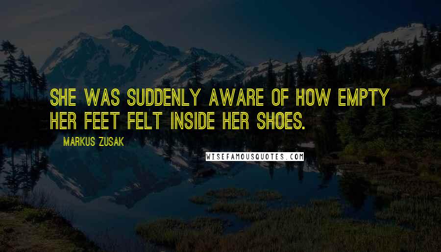 Markus Zusak Quotes: She was suddenly aware of how empty her feet felt inside her shoes.