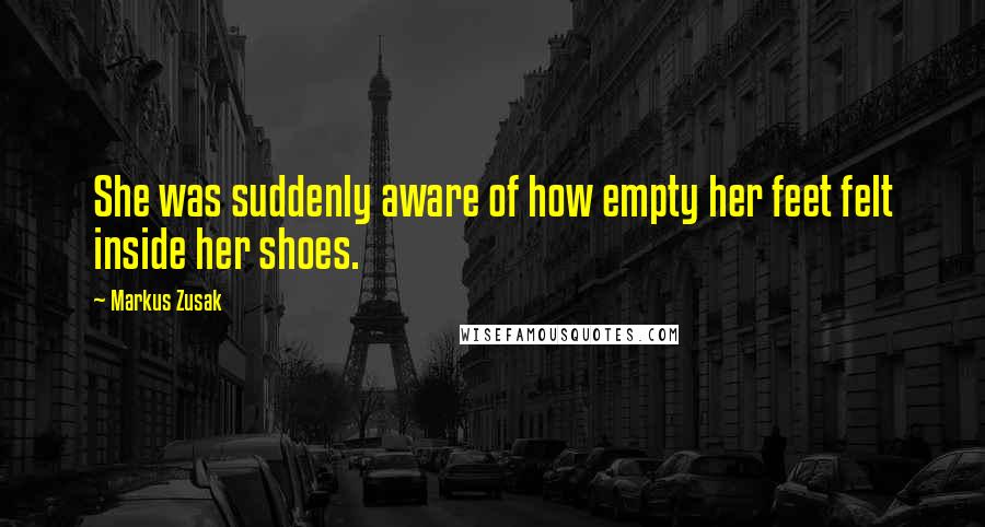 Markus Zusak Quotes: She was suddenly aware of how empty her feet felt inside her shoes.