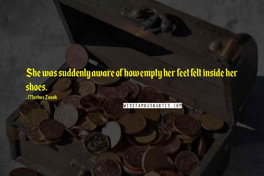 Markus Zusak Quotes: She was suddenly aware of how empty her feet felt inside her shoes.
