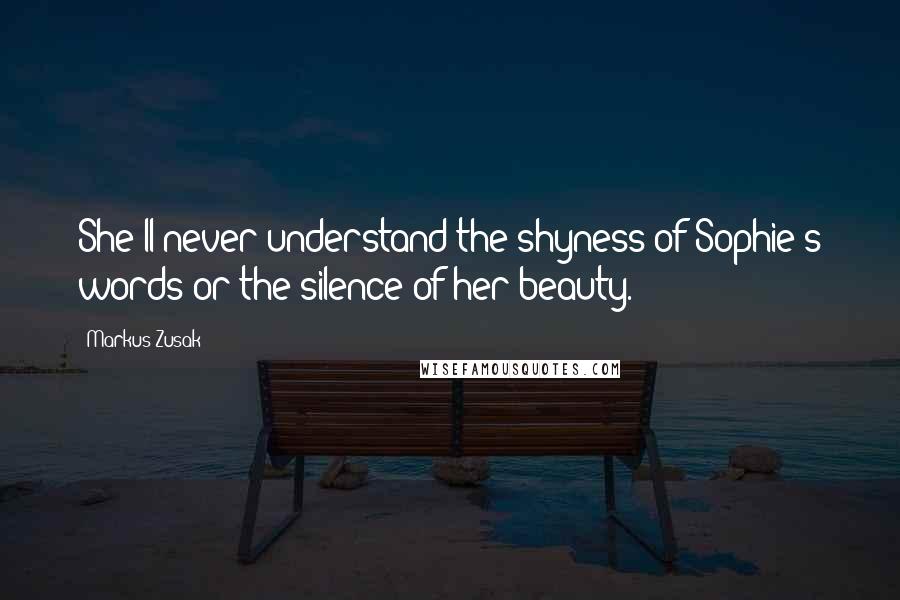 Markus Zusak Quotes: She'll never understand the shyness of Sophie's words or the silence of her beauty.