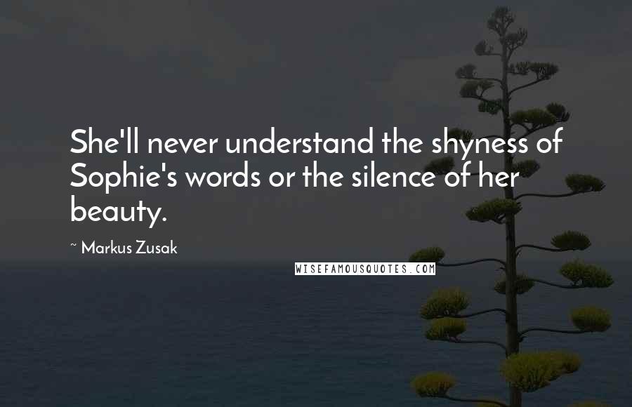 Markus Zusak Quotes: She'll never understand the shyness of Sophie's words or the silence of her beauty.