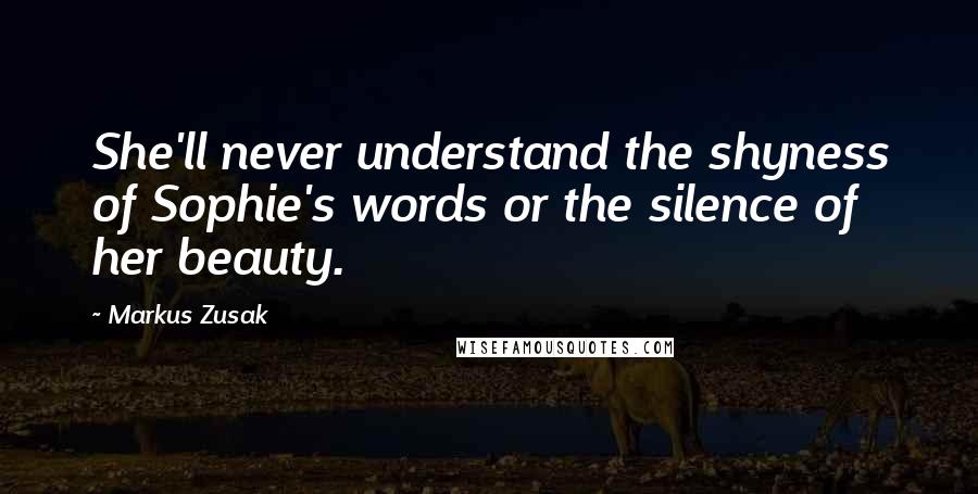 Markus Zusak Quotes: She'll never understand the shyness of Sophie's words or the silence of her beauty.